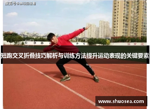 短跑交叉折叠技巧解析与训练方法提升运动表现的关键要素 短跑交叉折叠技巧解析与训练方法提升运动表现的关键要素